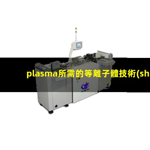 plasma所需的等離子體技術(shù)主要是在真空、放電等特殊場(chǎng)合產(chǎn)生的